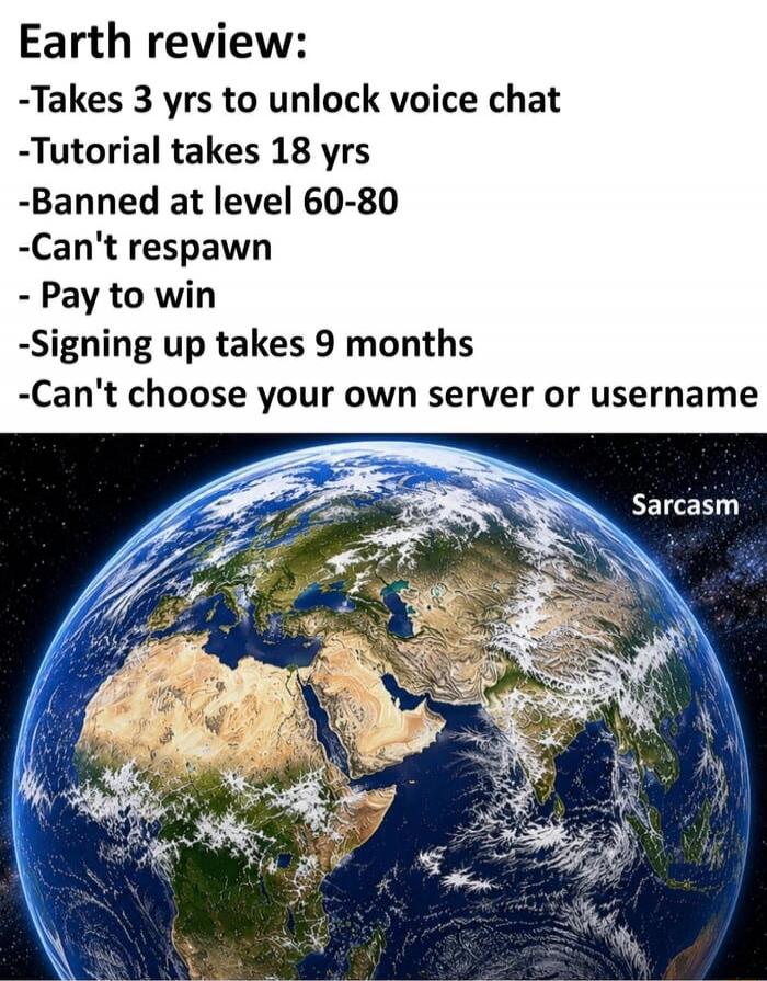 Earth review:
-Takes 3 yrs to unlock voice chat
-Tutorial takes 18 yrs
-Banned at level 60-80
-Can't respawn
-Pay to win
-Signing up takes 9 months
-Can't choose your own server or username
Sarcasm
