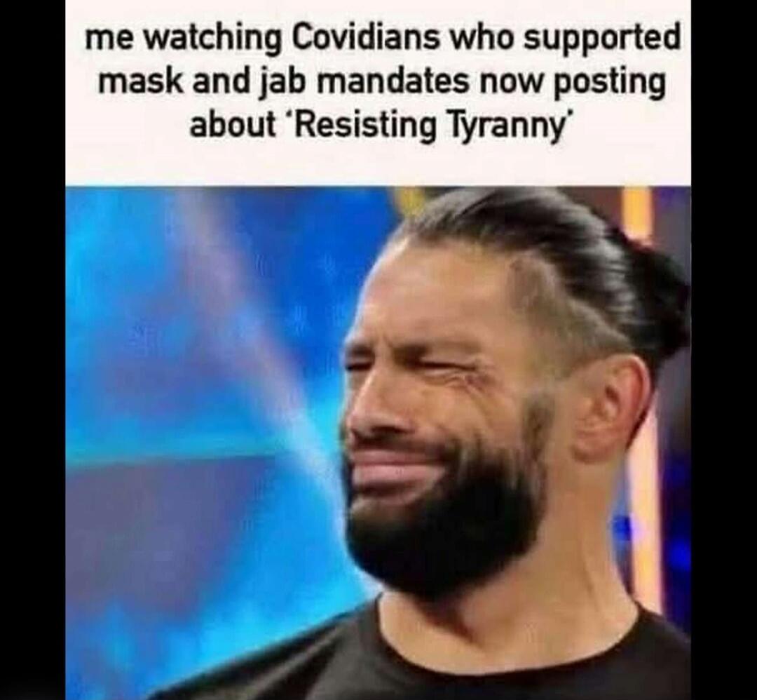 me watching Covidians who supported mask and jab mandates now posting about ‘Resisting Tyranny’