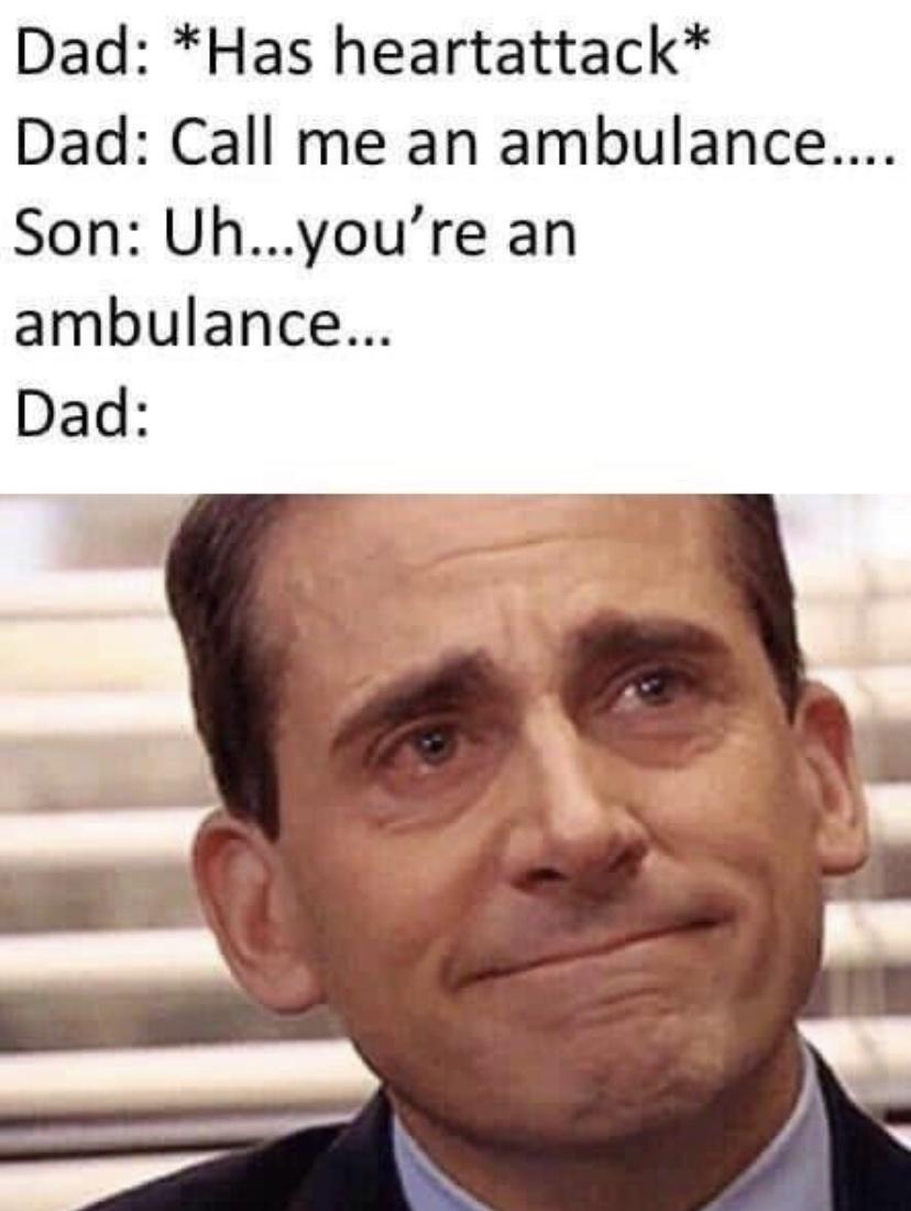 Dad Has heartattack Dad Call me an ambulance Son Uhyoure an ambulance Dad