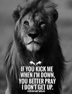 IF YOU KICK ME WHEN I'M DOWN, YOU BETTER PRAY I DON'T GET UP.