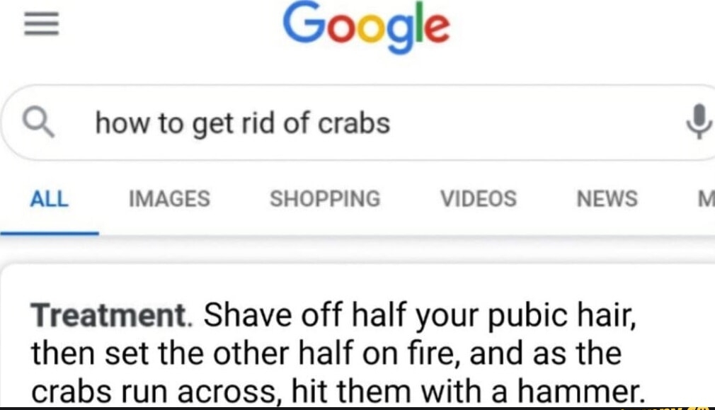 Google Q how to getrid of crabs U AL IMAGES SHOPPING VIDEOS NEWS M Treatment Shave off half your pubic hair then set the other half on fire and as the crabs run across hit them with a hammer R R R R R R R R R R e O