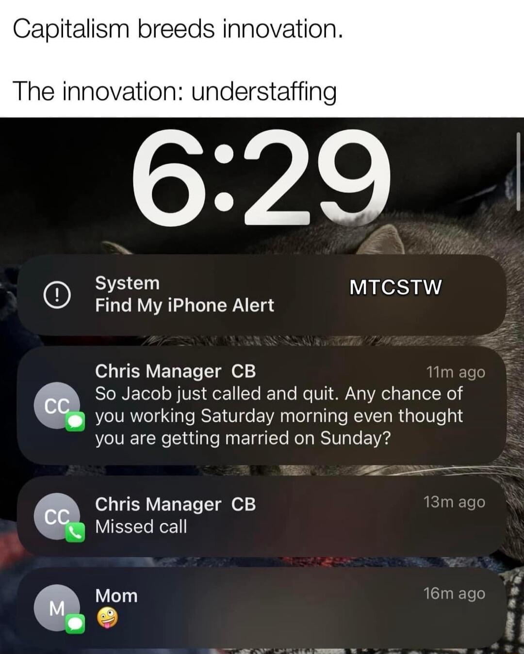Capitalism breeds innovation The innovation understaffing 0 System MTCSTW Find My iPhone Alert o TEY VEDELTI 0 m ago So Jacob just called and quit Any chance of you working Saturday morning even thought you are getting married on Sunday e o LB MELEL T g Missed call Mom 16m ago