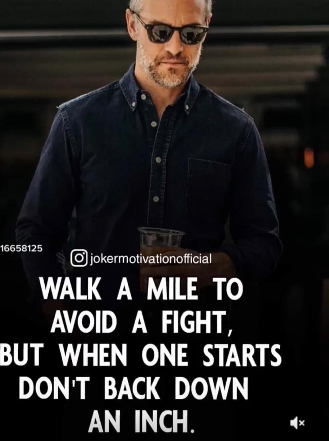 WALK A MILE TO AVOID A FIGHT, BUT WHEN ONE STARTS DON'T BACK DOWN AN INCH.