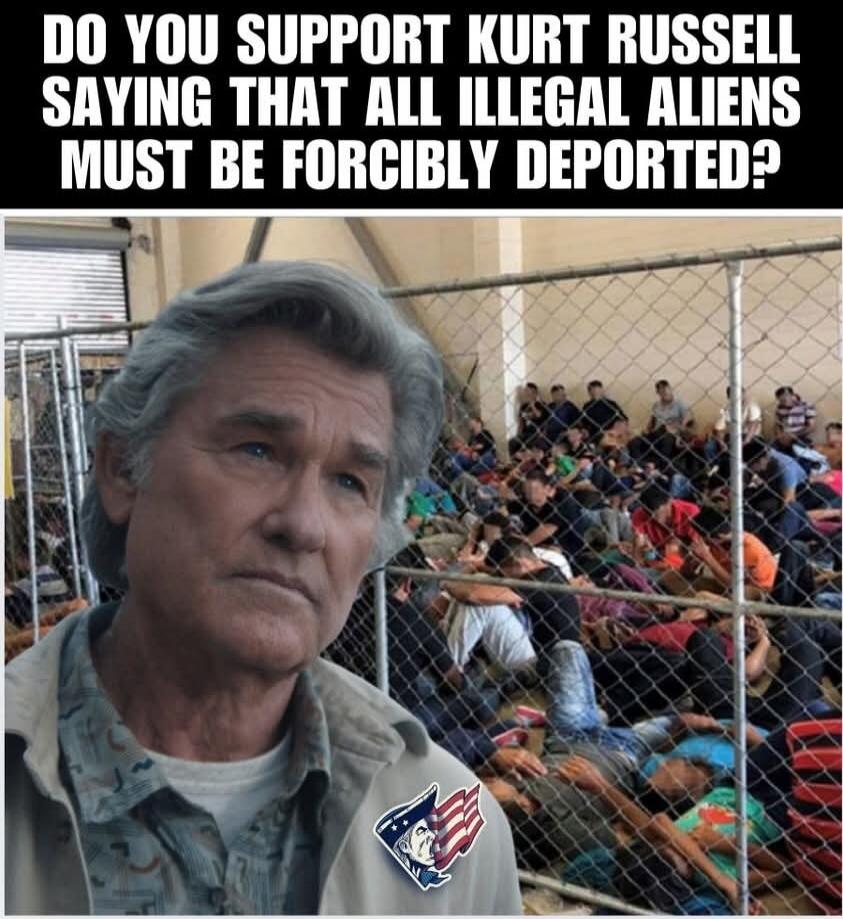 DO YOU SUPPORT KURT RUSSELL SAYING THAT ALL ILLEGAL ALIENS MUST BE FORCIBLY DEPORTED?