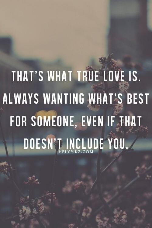 THAT'S WHAT TRUE LOVE IS. ALWAYS WANTING WHAT'S BEST FOR SOMEONE, EVEN IF THAT DOESN'T INCLUDE YOU.