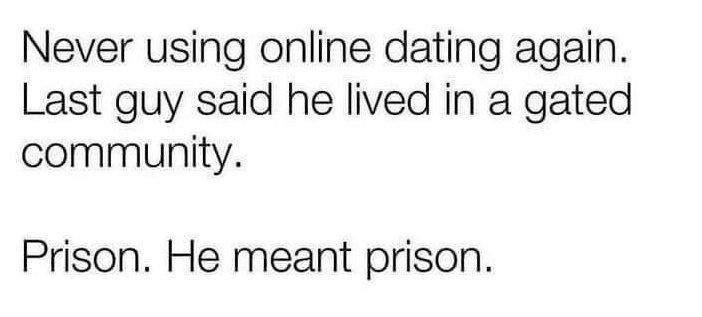 Never using online dating again Last guy said he lived in a gated community Prison He meant prison