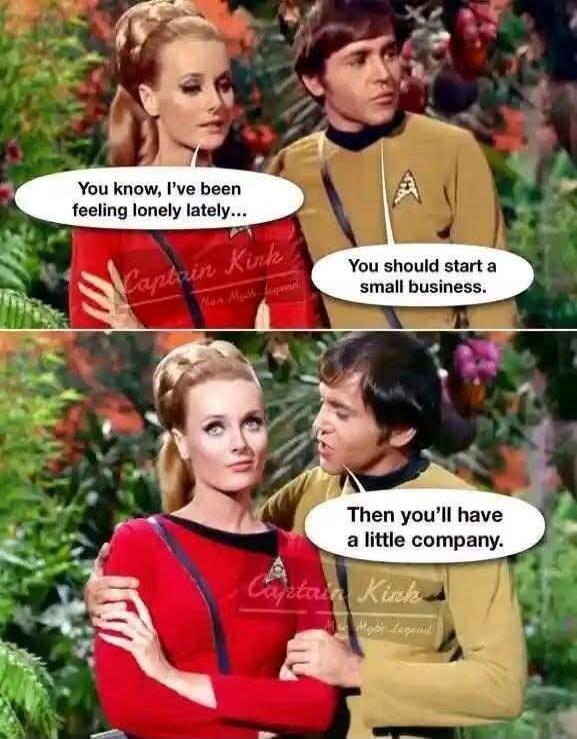 You know, I’ve been feeling lonely lately...\nYou should start a small business.\nThen you’ll have a little company.