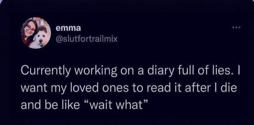 emma slutfortrailmix Currently working on a diary full of lies want my loved ones to read it after die and be like wait what