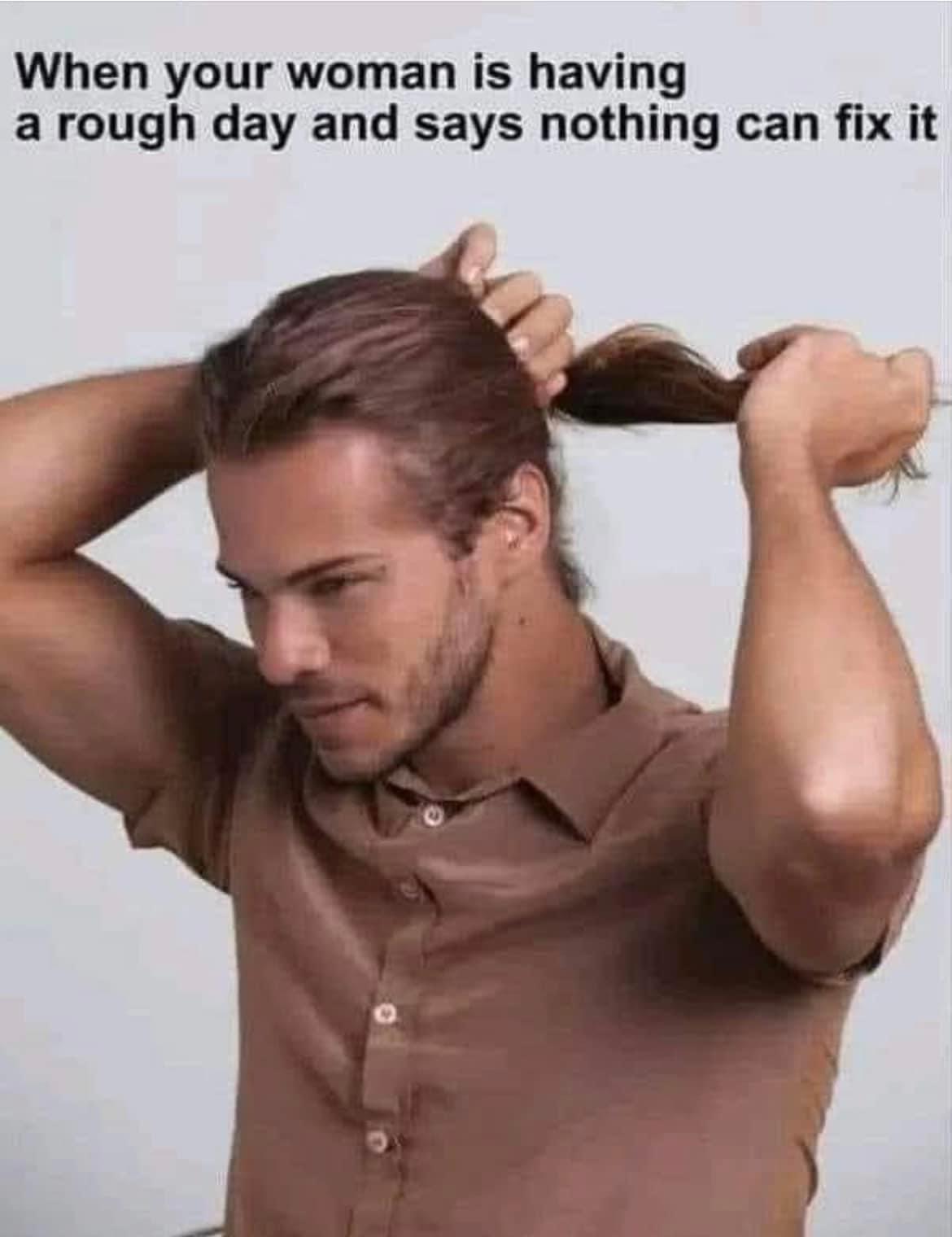 When your woman is having a rough day and says nothing can fix it