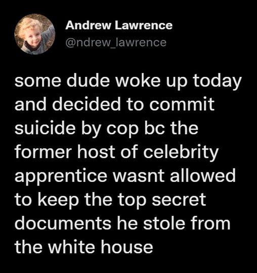 Andrew Lawrence ndrew_lawrence some dude woke up today and decided to commit suicide by cop bc the former host of celebrity apprentice wasnt allowed to keep the top secret documents he stole from the white house