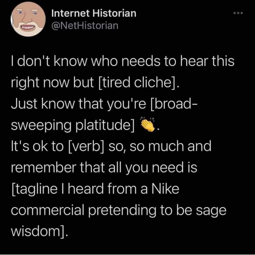 MG GE AR S CIED NetHistorian NelelaRa aleVAWY aleRplTTe R oM CE MRS right now but tired cliche Just know that youre broad sweeping platitude lts ok to verb so so much and remember that all you need is LElelllaEA N CE e RN E commercial pretending to be sage WiSlelelnalR