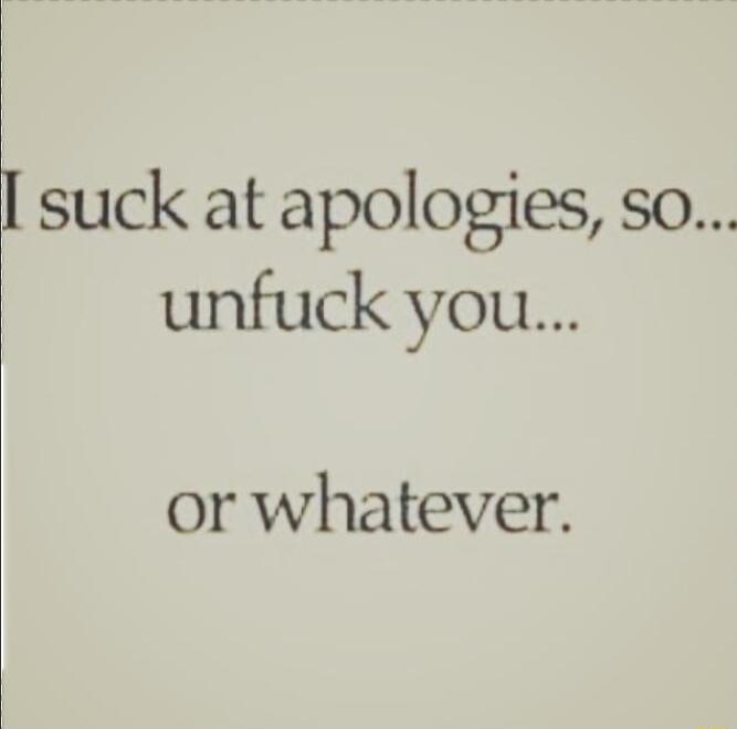 suck at apologies so unfuck you or whatever