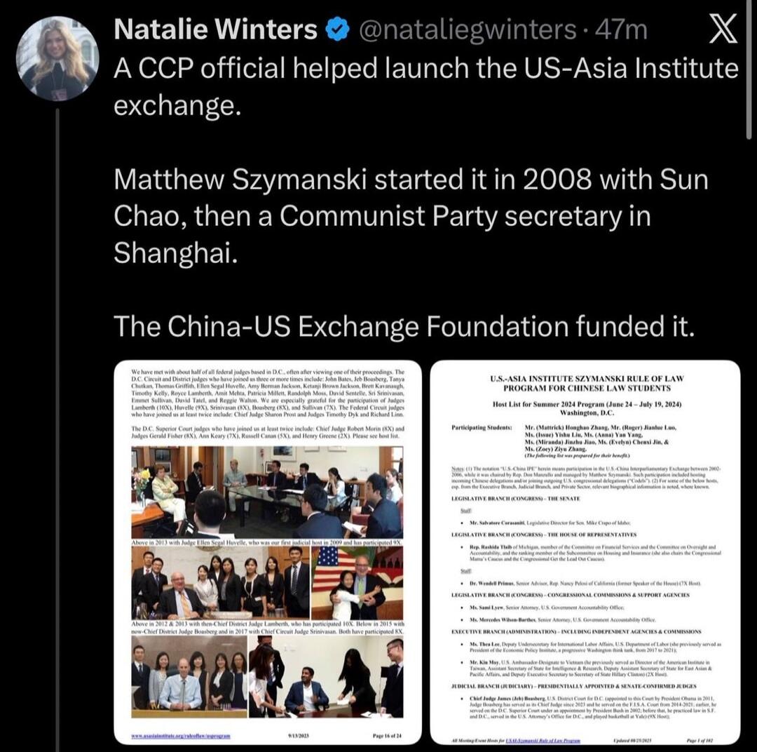 Natalie Winters @nataliegwinters · 47m X
A CCP official helped launch the US-Asia Institute exchange.
Matthew Szymanski started it in 2008 with Sun Chao, then a Communist Party secretary in Shanghai.
The China-US Exchange Foundation funded it.

We have met with about half of all federal judges based in D.C., often after viewing one of their proceed