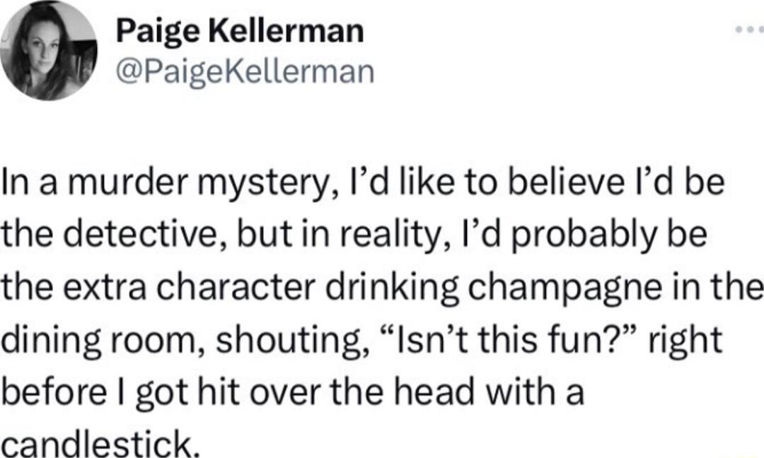Paige Kellerman PaigeKellerman In a murder mystery Id like to believe Id be the detective but in reality Id probably be the extra character drinking champagne in the dining room shouting Isnt this fun right before got hit over the head with a candlestick