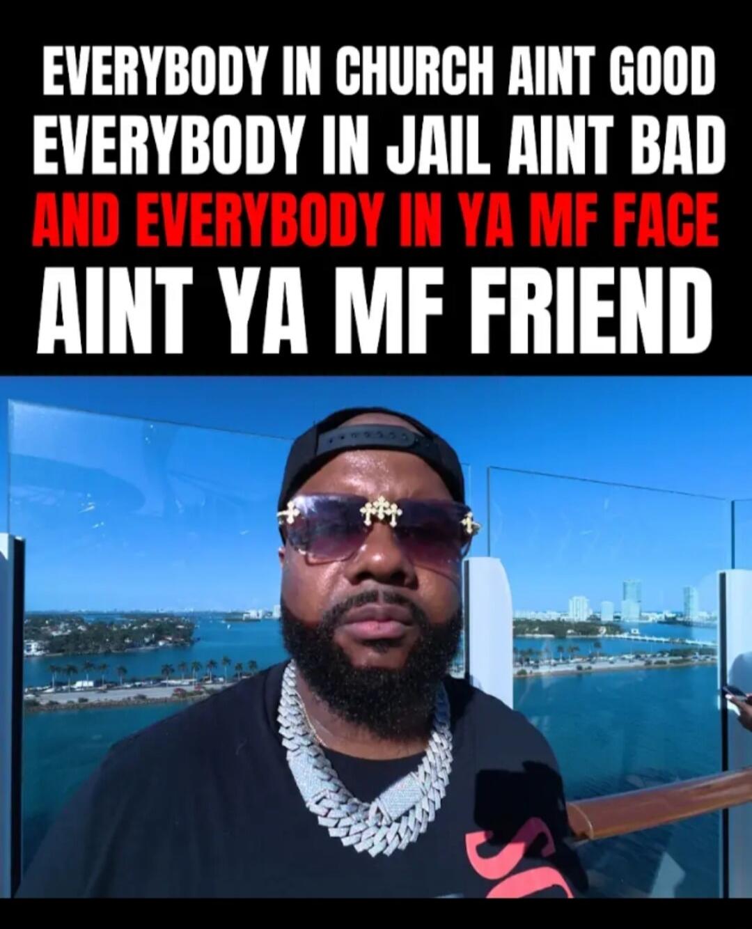EVERYBODY IN CHURCH AINT GOOD EVERYBODY IN JAIL AINT BAD AND EVERYBODY IN YA MF FACE AINT YA MF FRIEND