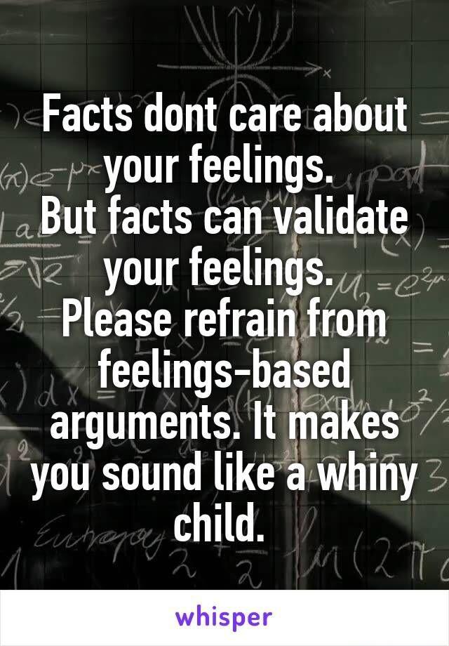 Facts dont care about your feelings But facts can valldate 2 yourfeelmgs Please refralquom feelings based arguments It makes you sound likea whiry child