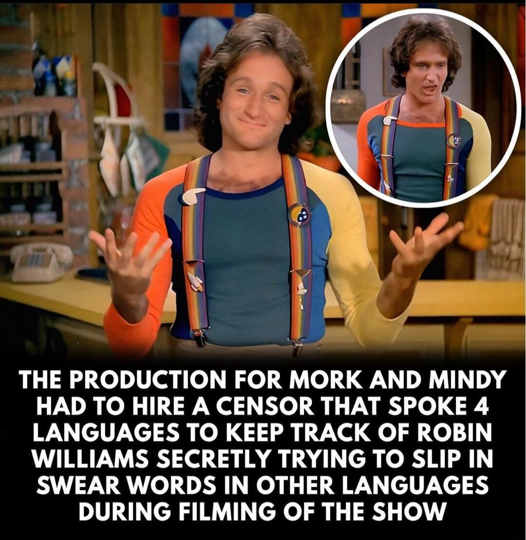 THE PRODUCTION FOR MORK AND MINDY HAD TO HIRE A CENSOR THAT SPOKE 4 LANGUAGES TO KEEP TRACK OF ROBIN WILLIAMS SECRETLY TRYING TO SLIP IN SWEAR WORDS IN OTHER LANGUAGES DURING FILMING OF THE SHOW