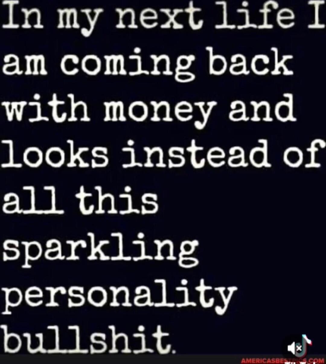 In my next life I am coming back with money and looks instead of all this sparkling personality bullshit.