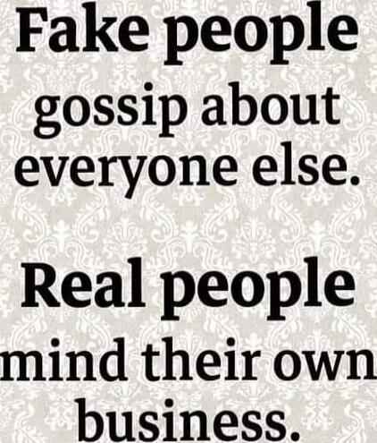 Fake people gossip about everyone else. Real people mind their own business.