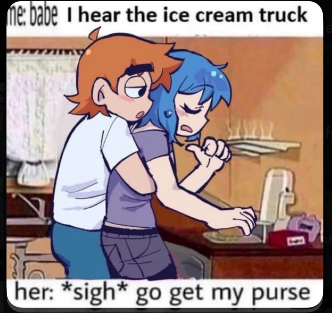me: babe I hear the ice cream truck her: *sigh* go get my purse