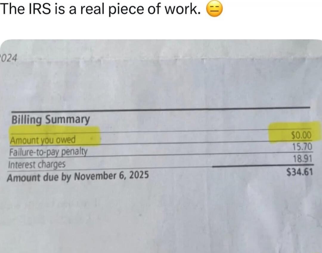 The IRS is a real piece of work. 😒
Billing Summary
Amount you owed 50.00
Failure-to-pay penalty 15.70
Interest charges 18.91
Amount due by November 6, 2025 $34.61
Session ID: 1031291