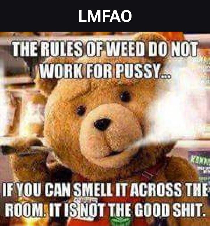 LMFAO THE RULES OF WEED DO NOT WORK FOR PUSSY... IF YOU CAN SMELL IT ACROSS THE ROOM, IT IS NOT THE GOOD SHIT.