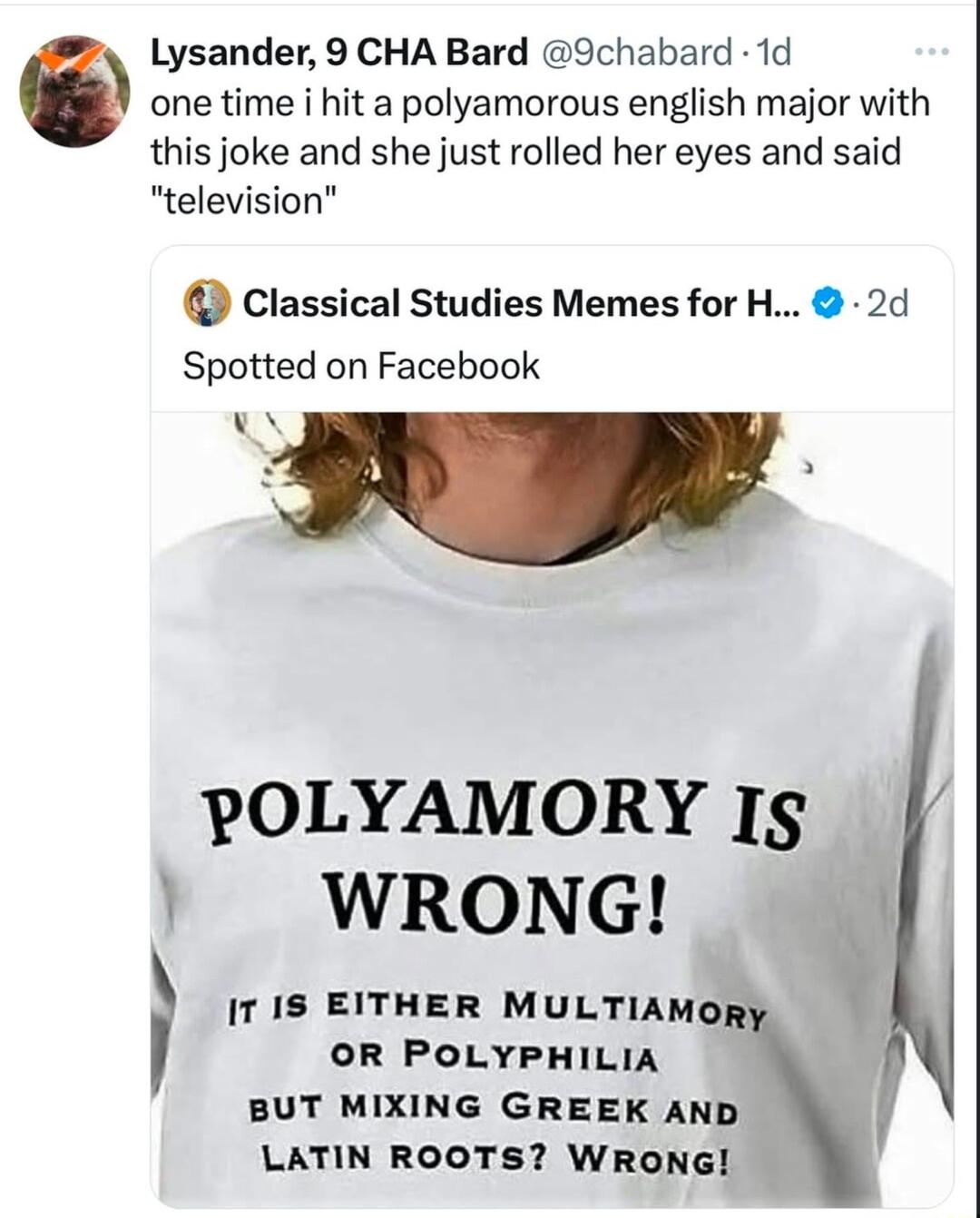 Lysander 9 CHA Bard 9chabard 1d 6 one time i hit a polyamorous english major with this joke and she just rolled her eyes and said television Classical Studies Memes for H 2d Spotted on Facebook POLYAMORY Ig WRONG 7 1S EITHER MULTIAMORYy OR POLYPHILIA BUT MIXING GREEK AND LATIN ROOTS WRONG