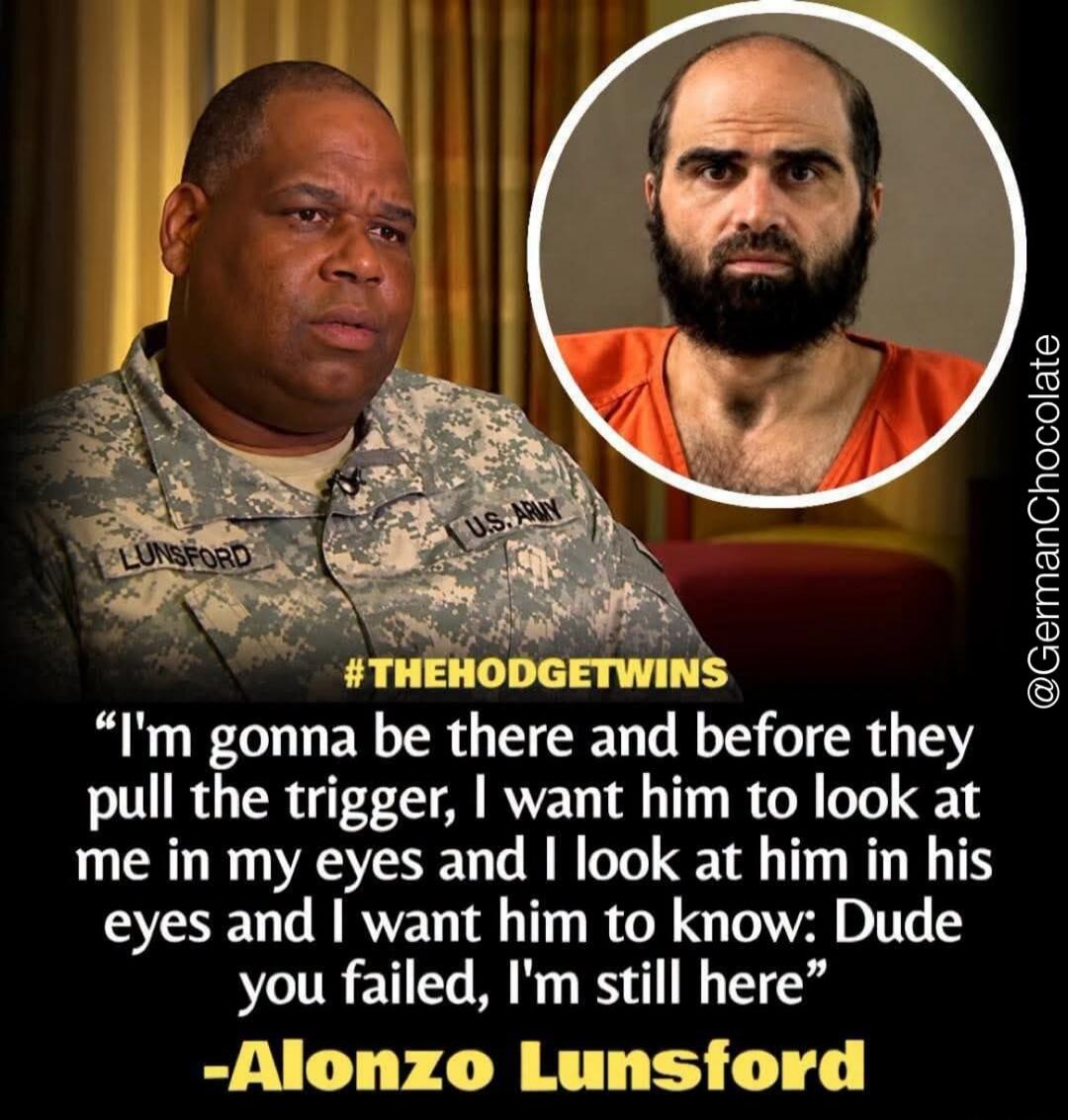 I'm gonna be there and before they pull the trigger, I want him to look at me in my eyes and I look at him in his eyes and I want him to know: Dude you failed, I'm still here - Alonzo Lunsford. LUNSFORD U.S. ARMY #THEHODGETWINS @GermanChocolate