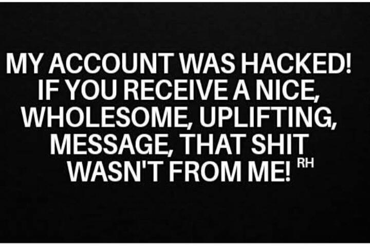 MY ACCOUNT WAS HACKED! IF YOU RECEIVE A NICE, WHOLESOME, UPLIFTING, MESSAGE, THAT SHIT WASN'T FROM ME! RH