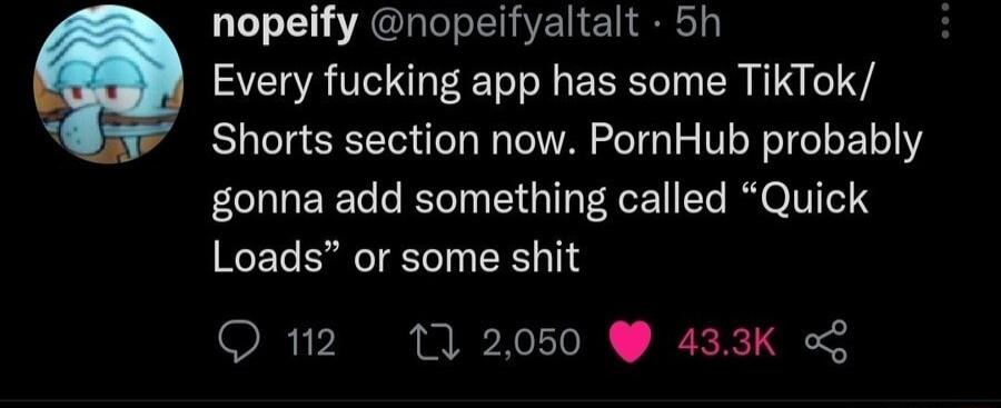 nopeify nopeifyaltalt 5h Every fucking app has some TikTok Shorts section now PornHub probably gonna add something called Quick Loads or some shit Q 12 11 2050 433K