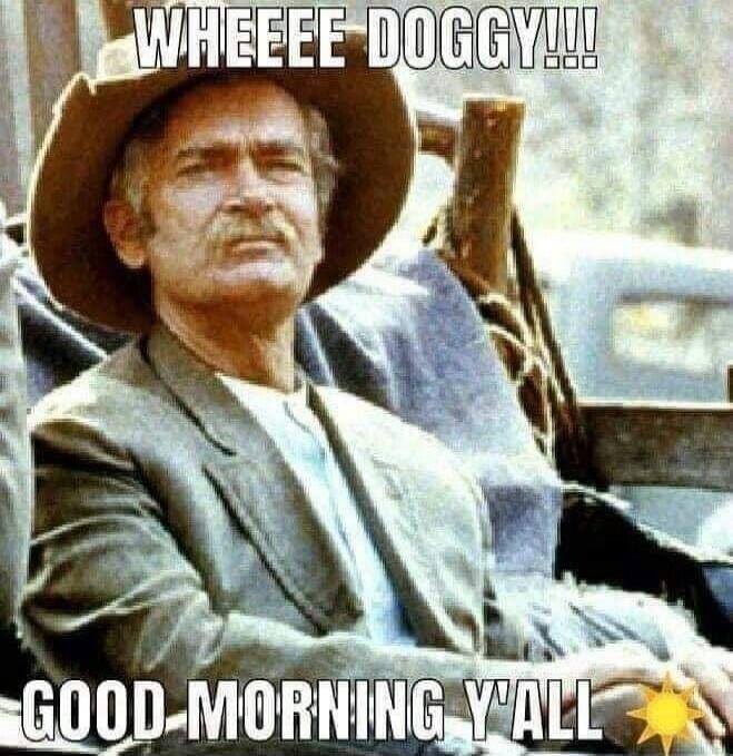 WHEEEEE DOGGY!!! GOOD MORNING Y'ALL