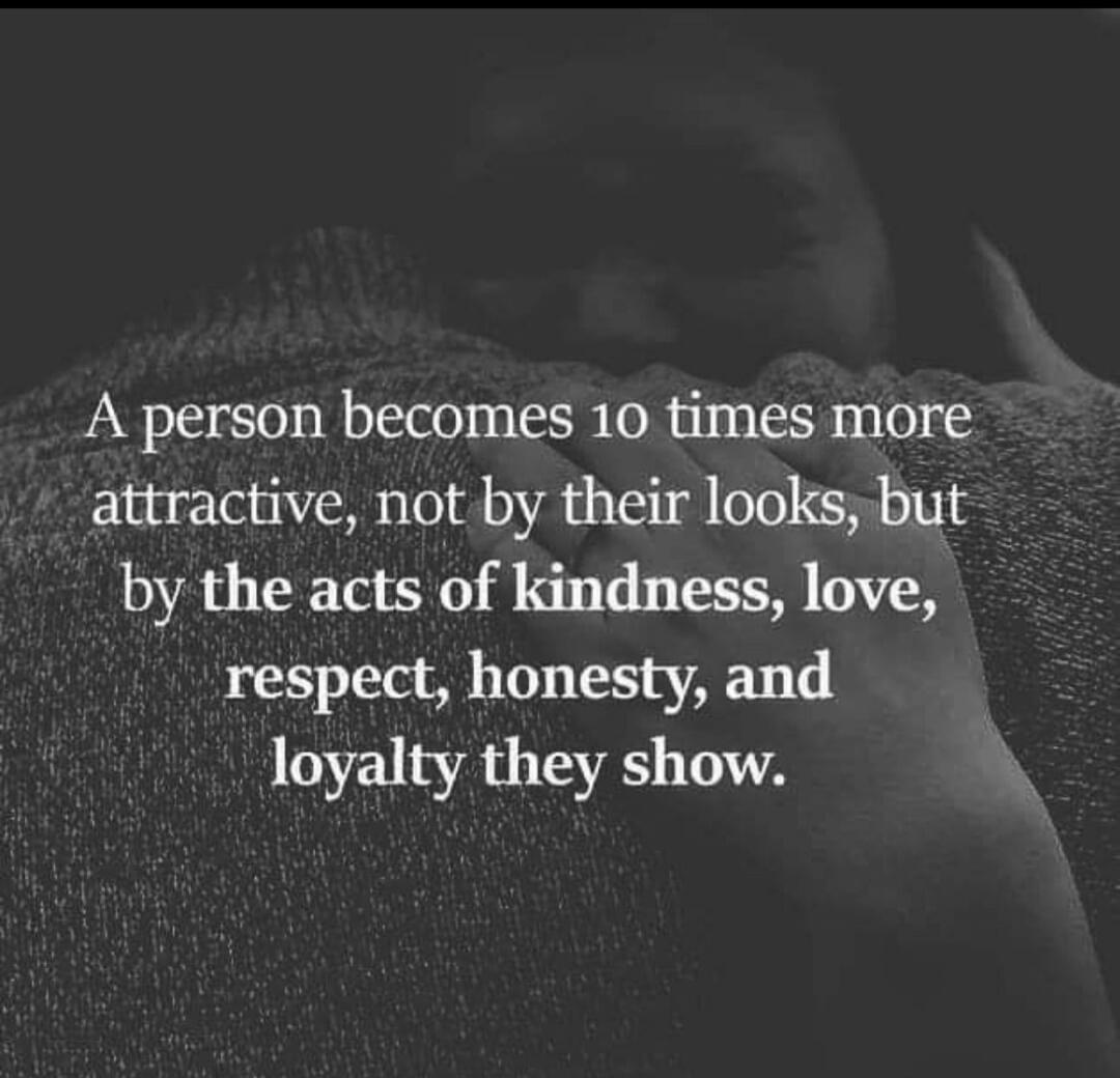 A person becomes 10 times more attractive, not by their looks, but by the acts of kindness, love, respect, honesty, and loyalty they show.