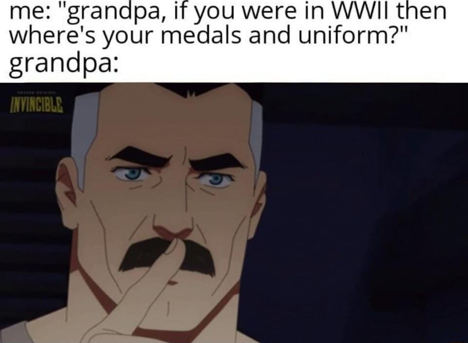 me grandpa if you were in WWII then wheres your medals and uniform grandpa