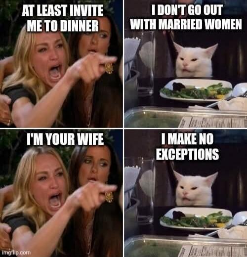 AT LEAST INVITE ME TO DINNER. I DON'T GO OUT WITH MARRIED WOMEN. I'M YOUR WIFE. I MAKE NO EXCEPTIONS.