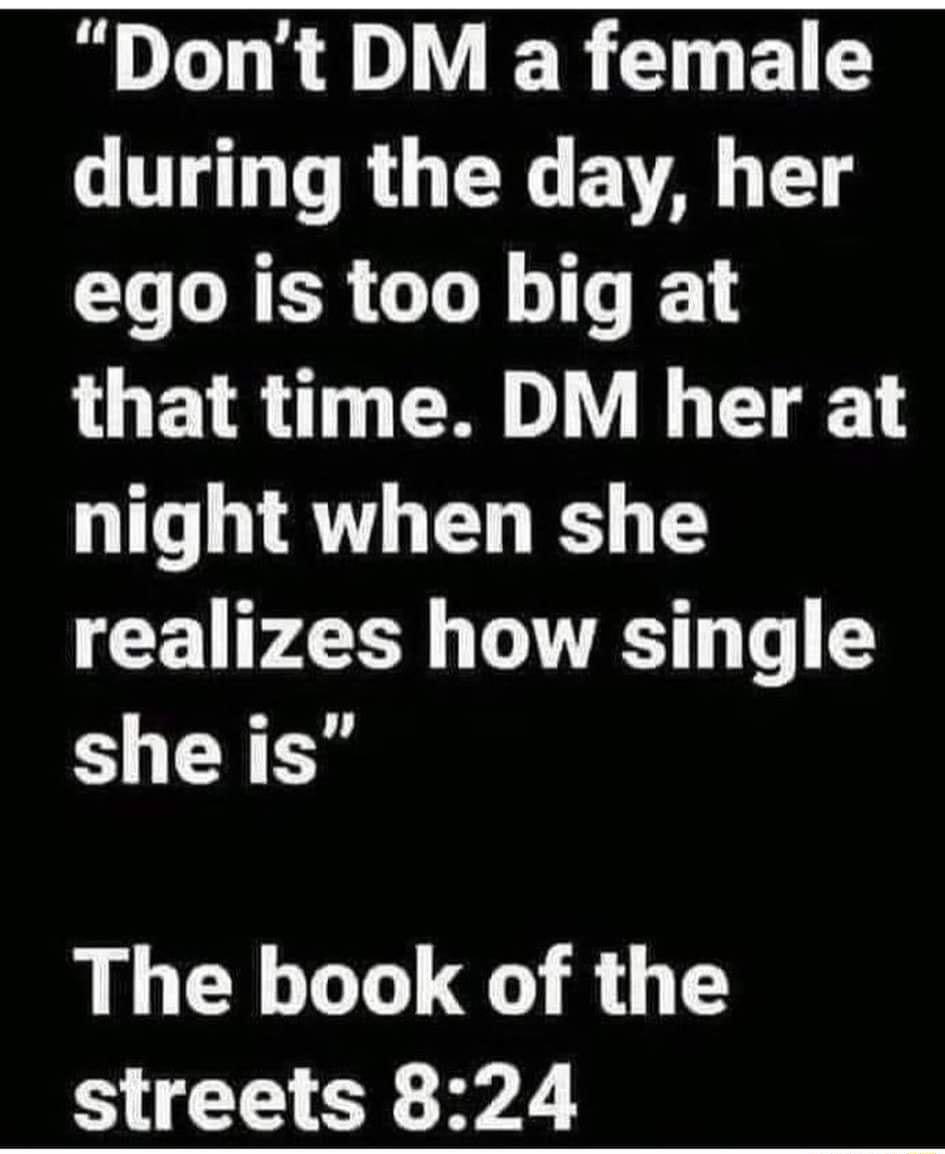 Dont DM a female during the day her ego is too big at that time DM her at night when she realizes how single she is The book of the streets 824