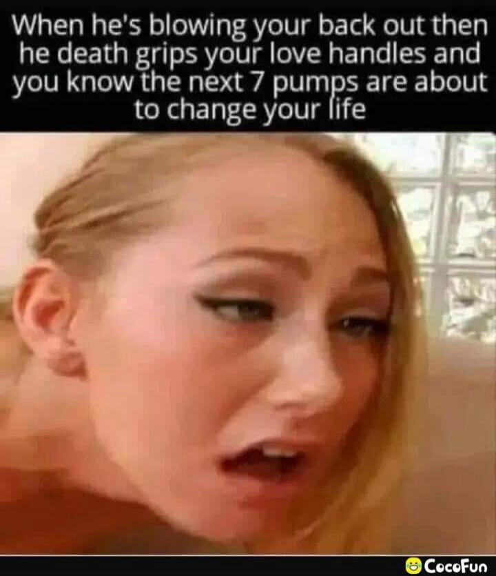 When he's blowing your back out then he death grips your love handles and you know the next 7 pumps are about to change your life