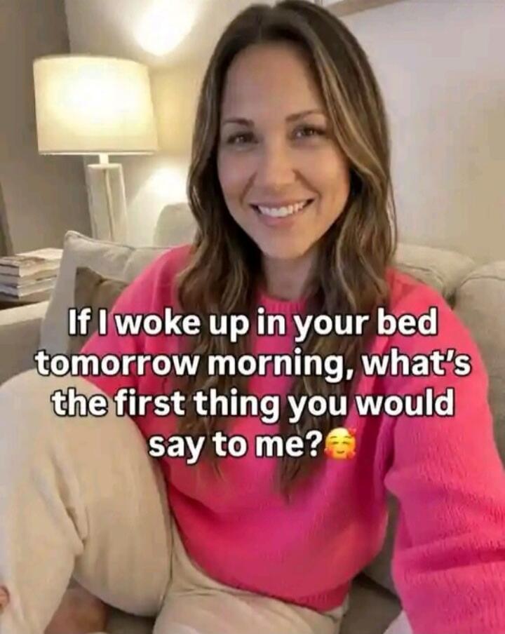 If I woke up in your bed tomorrow morning, what's the first thing you would say to me?🥰