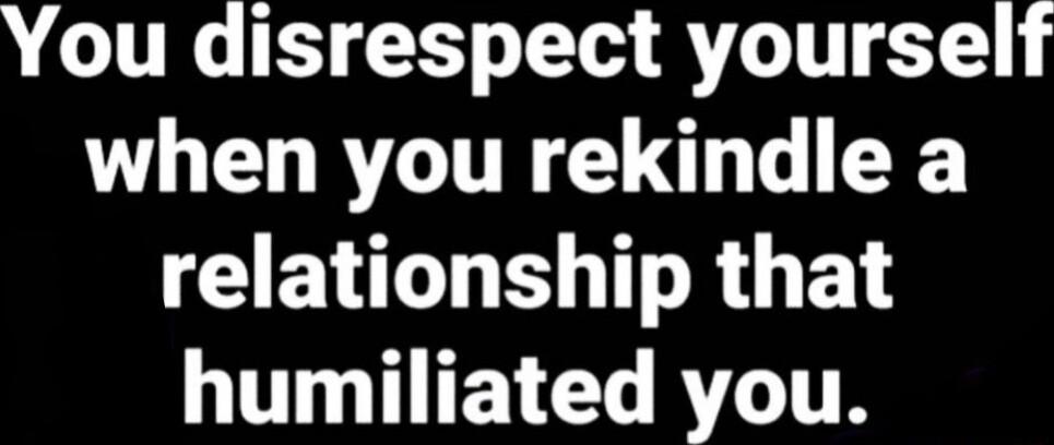 You disrespect yourself when you rekindle a BV BT R WU TEY Gl R LTR
