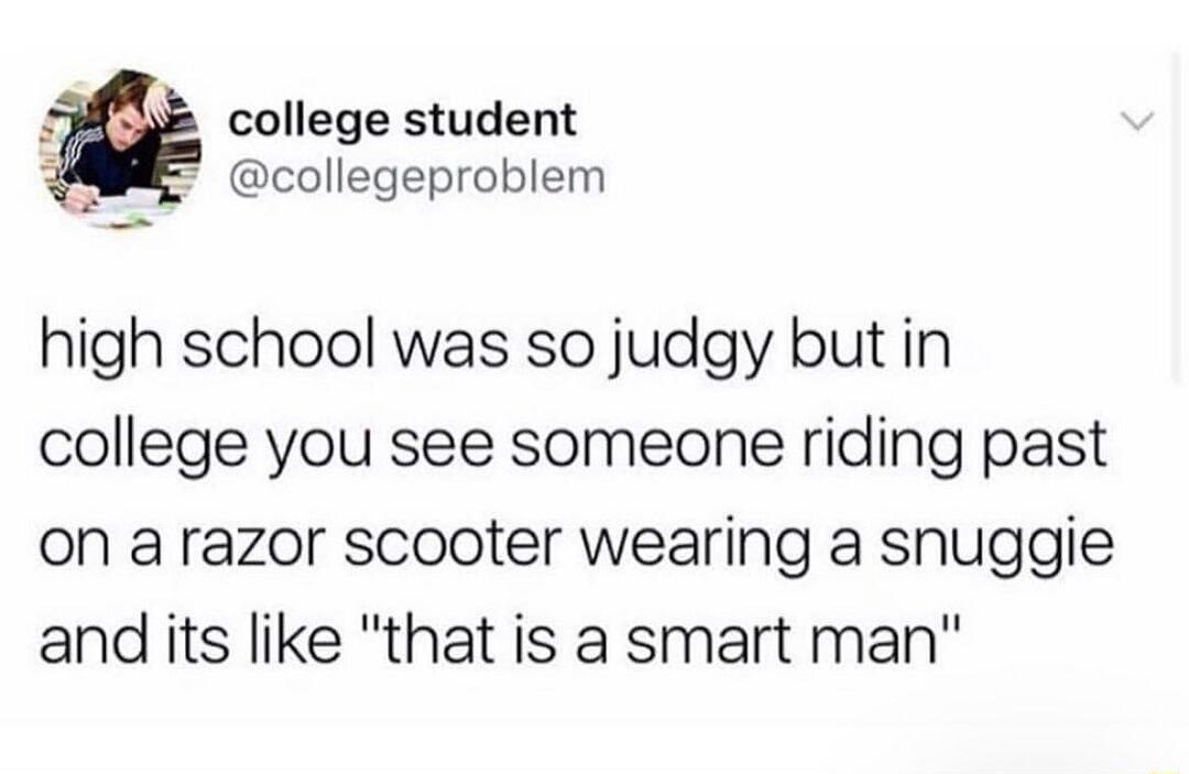 4 college student 2 collegeproblem high school was so judgy but in college you see someone riding past On a razor scooter wearing a snuggie and its like that is a smart man