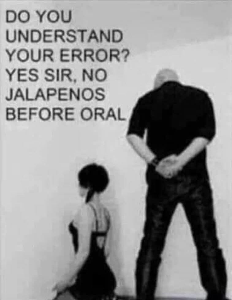 DO YOU UNDERSTAND YOUR ERROR? YES SIR, NO JALAPENOS BEFORE ORAL