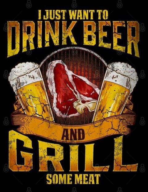 I JUST WANT TO DRINK BEER AND GRILL SOME MEAT