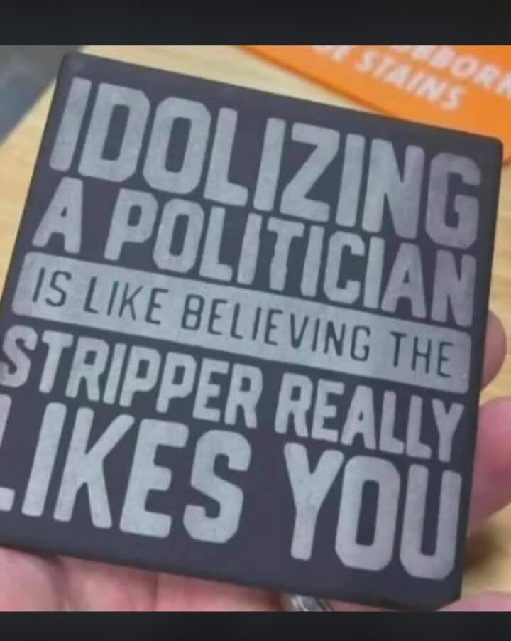 IDOLIZING A POLITICIAN IS LIKE BELIEVING THE STRIPPER REALLY LIKES YOU