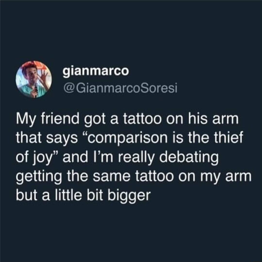 e ELIIETLT CleTETINET el H My friend got a tattoo on his arm that says comparison is the thief of joy and Im really debating getting the same tattoo on my arm but a little bit bigger