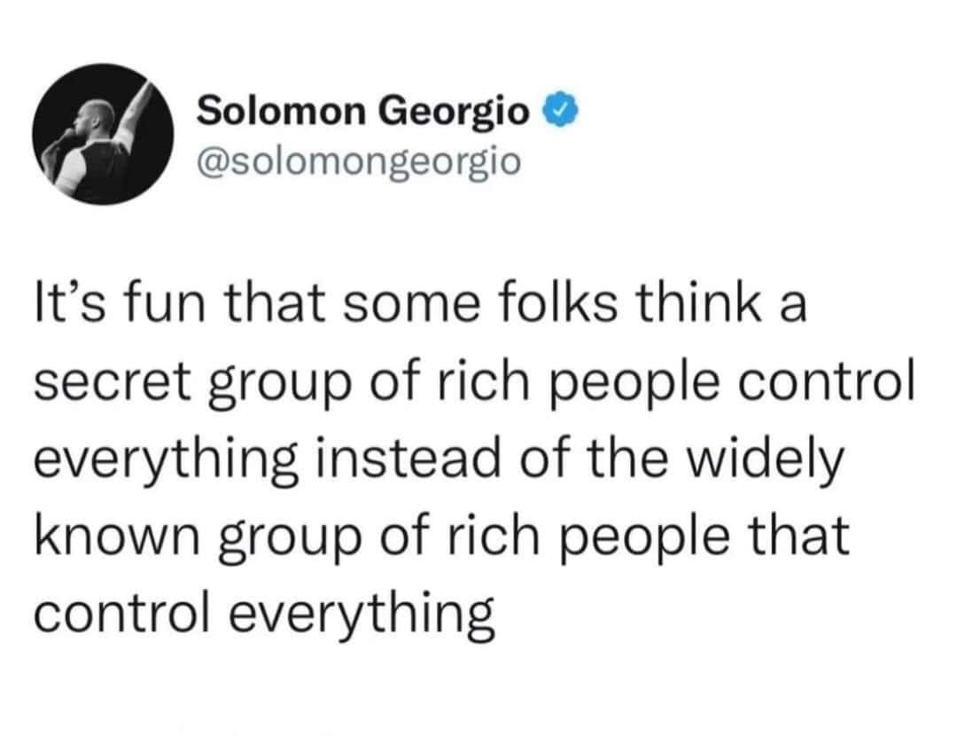 Solomon Georgio solomongeorgio Its fun that some folks think a secret group of rich people control everything instead of the widely known group of rich people that control everything