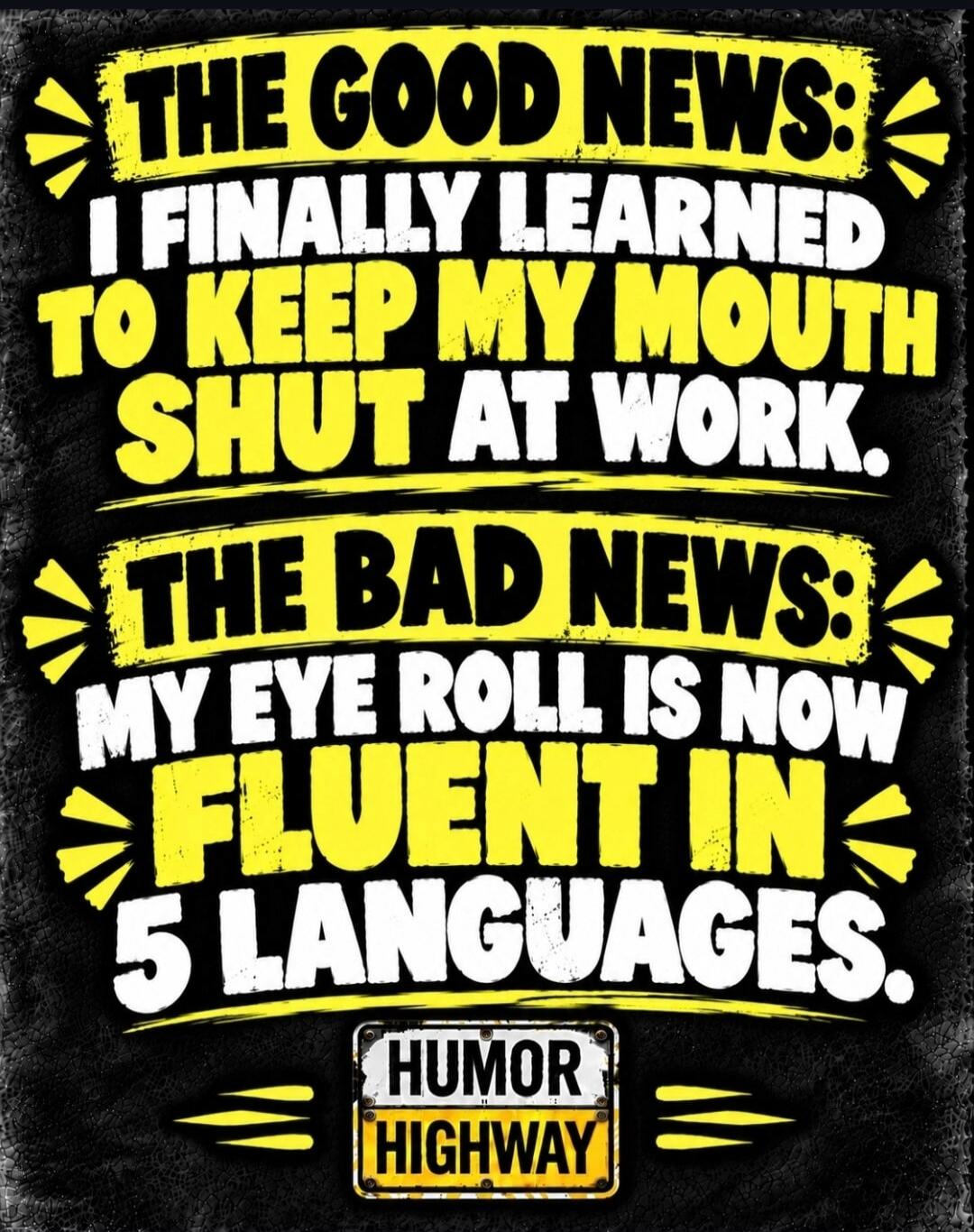 THE GOOD NEWS: I FINALLY LEARNED TO KEEP MY MOUTH SHUT AT WORK. THE BAD NEWS: MY EYE ROLL IS NOW FLUENT IN 5 LANGUAGES. HUMOR HIGHWAY