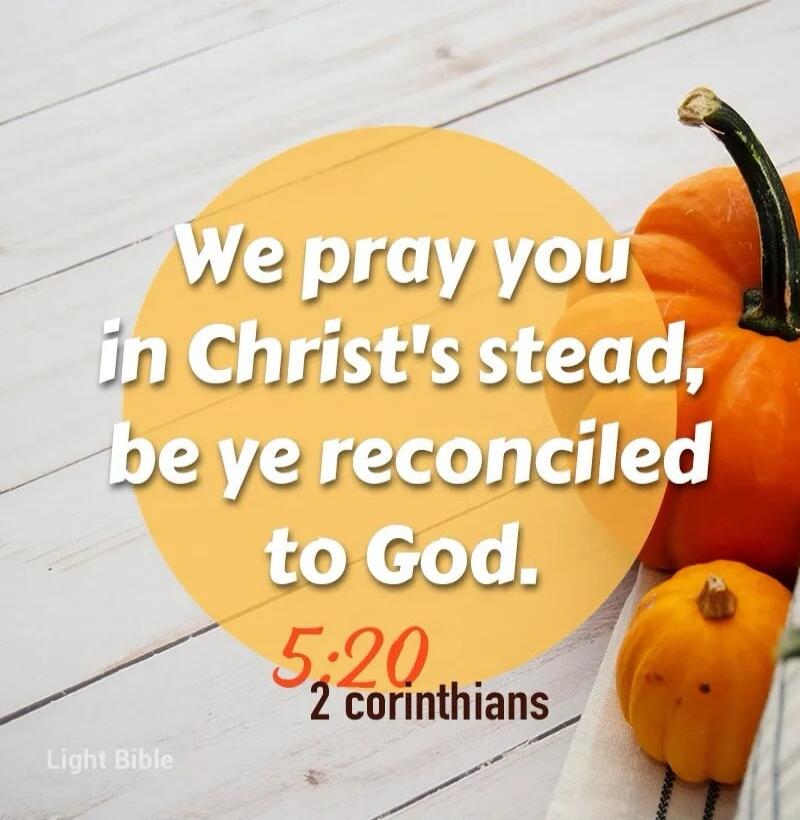 We pray you in Christ's stead, be ye reconciled to God. 5:20 2 corinthians