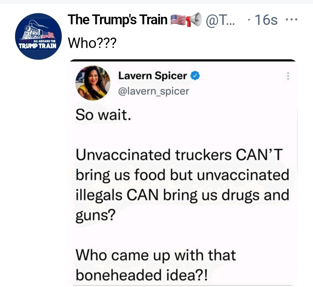 The Trumps TrainZ T 16s Lavern Spicer lavern_spicer So wait Unvaccinated truckers CANT bring us food but unvaccinated illegals CAN bring us drugs and guns Who came up with that boneheaded idea