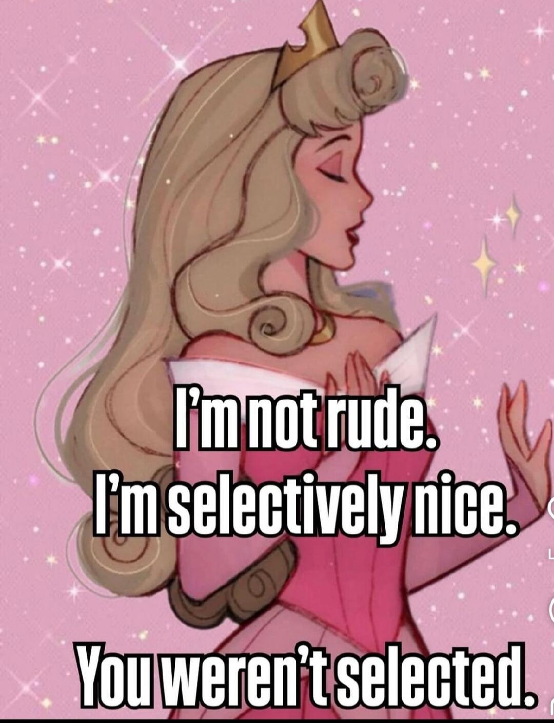 I'm not rude. I'm selectively nice. You weren't selected.