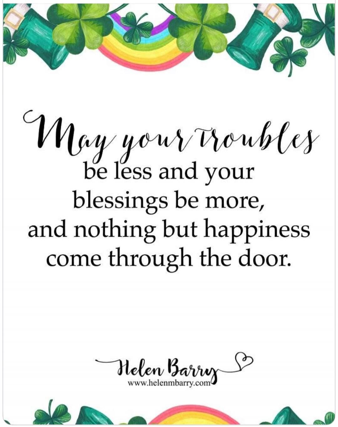 May your troubles be less and your blessings be more, and nothing but happiness come through the door. Helen Barry www.helenmbarry.com