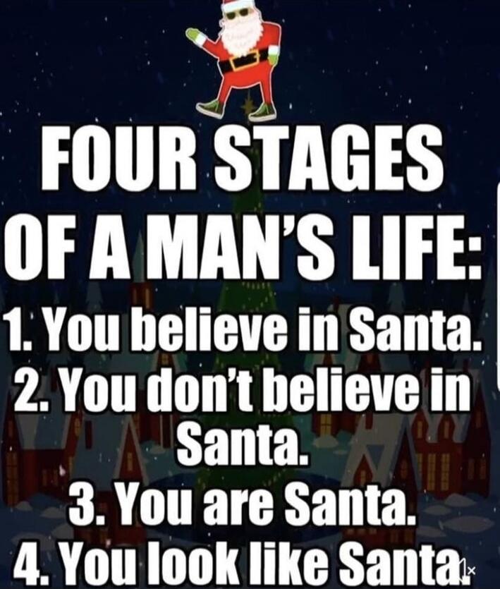 FOUR STAGES OF A MAN'S LIFE: 1. You believe in Santa. 2. You don’t believe in Santa. 3. You are Santa. 4. You look like Santa.